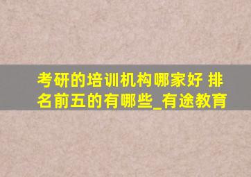 考研的培训机构哪家好 排名前五的有哪些_有途教育